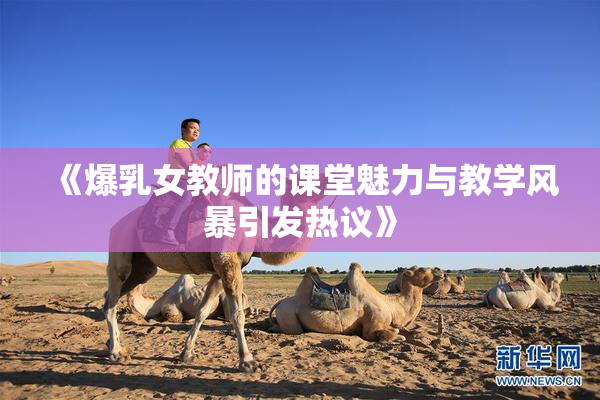 《爆乳女教师的课堂魅力与教学风暴引发热议》