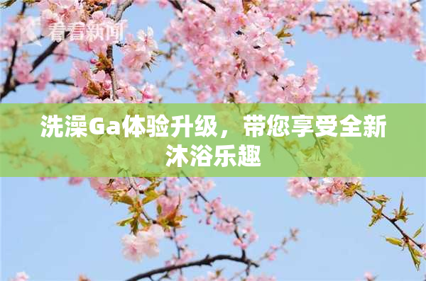 洗澡Ga体验升级，带您享受全新沐浴乐趣