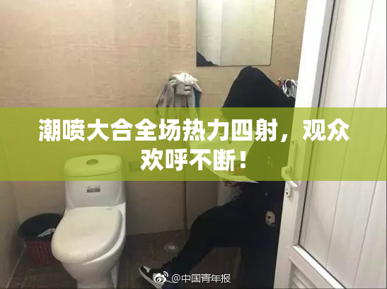 潮喷大合全场热力四射，观众欢呼不断！