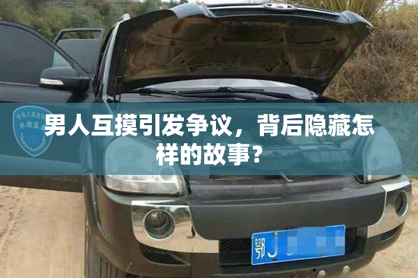 男人互摸引发争议，背后隐藏怎样的故事？