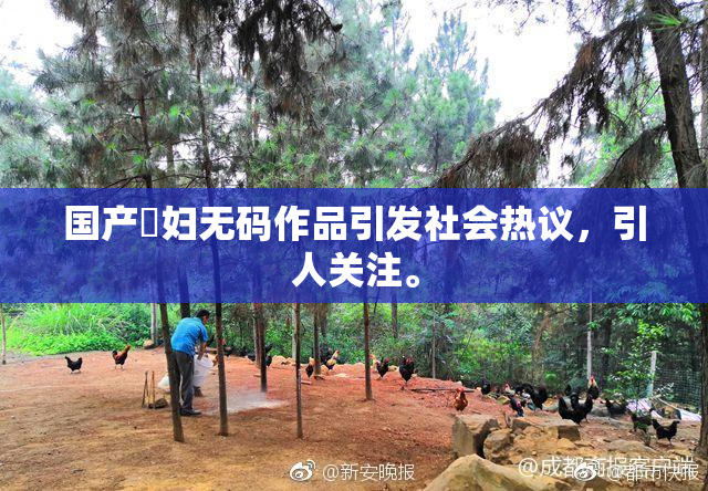国产婬妇无码作品引发社会热议，引人关注。