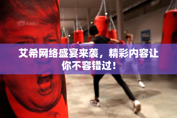 艾希网络盛宴来袭，精彩内容让你不容错过！