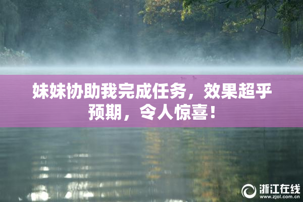 妹妹协助我完成任务，效果超乎预期，令人惊喜！
