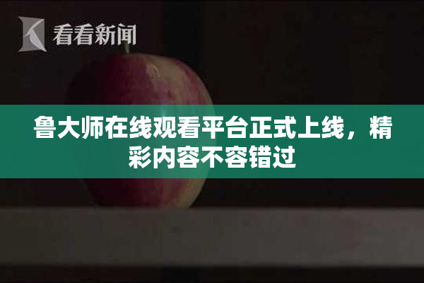 鲁大师在线观看平台正式上线，精彩内容不容错过