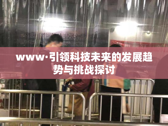 www·引领科技未来的发展趋势与挑战探讨