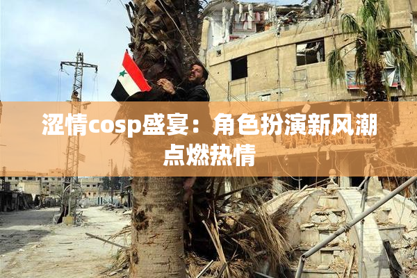 涩情cosp盛宴：角色扮演新风潮点燃热情