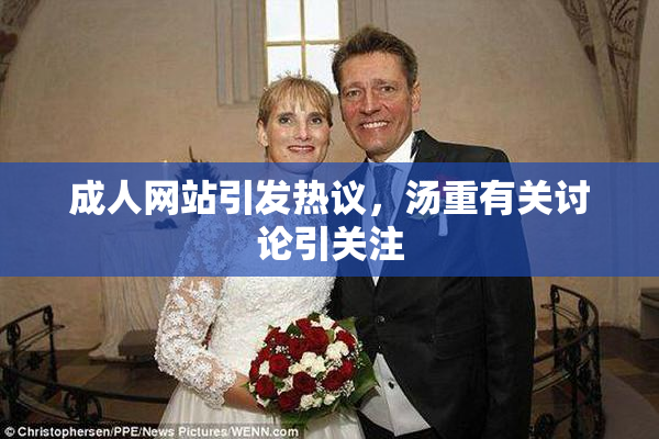 成人网站引发热议，汤重有关讨论引关注