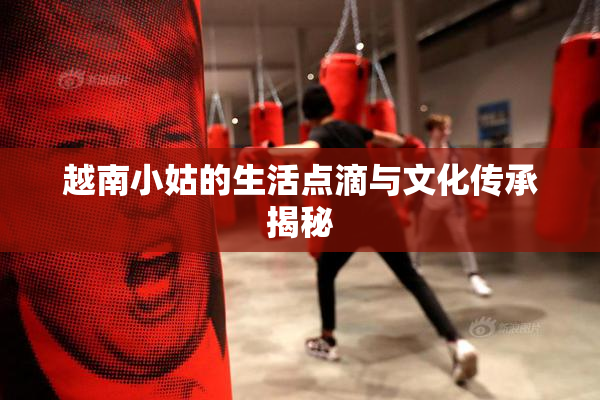 越南小姑的生活点滴与文化传承揭秘