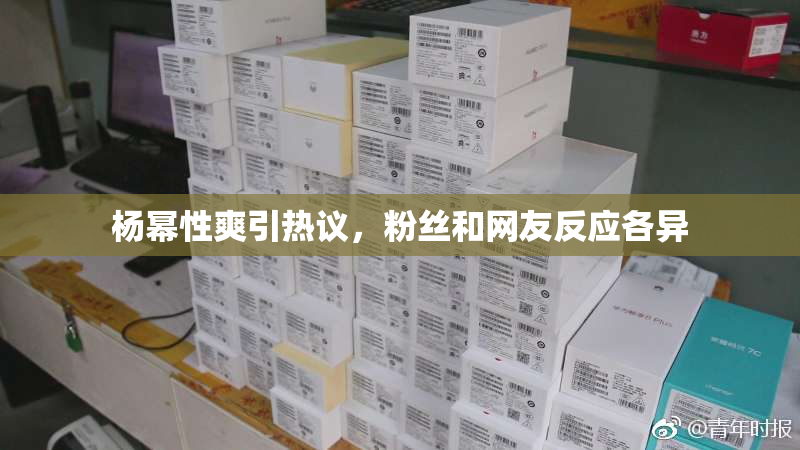 杨幂性爽引热议，粉丝和网友反应各异