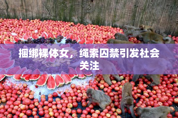 捆绑裸体女，绳索囚禁引发社会关注