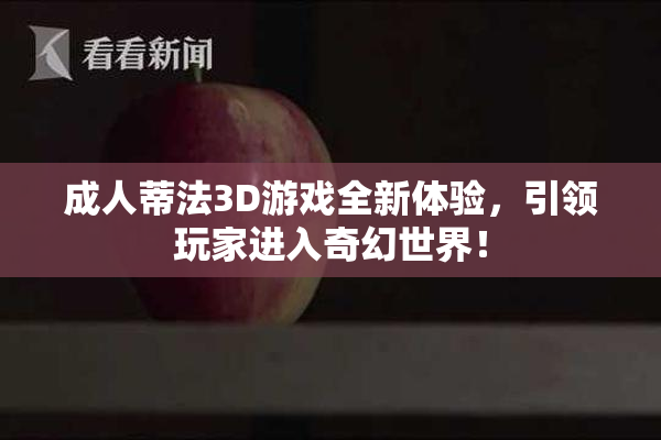 成人蒂法3D游戏全新体验，引领玩家进入奇幻世界！
