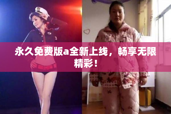 永久免费版a全新上线，畅享无限精彩！