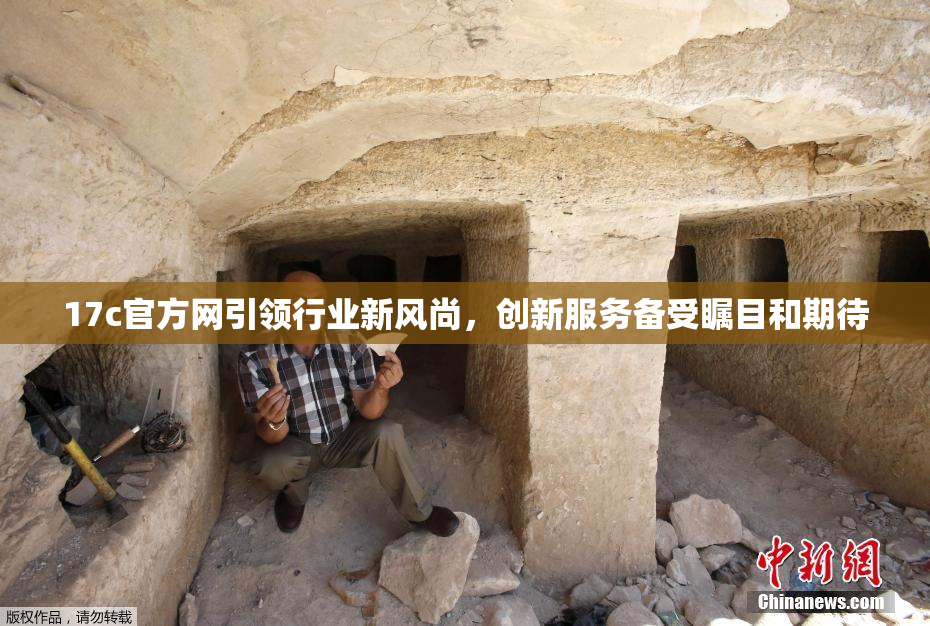 17c官方网引领行业新风尚，创新服务备受瞩目和期待