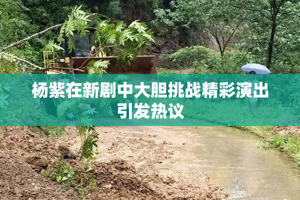 杨紫在新剧中大胆挑战精彩演出引发热议