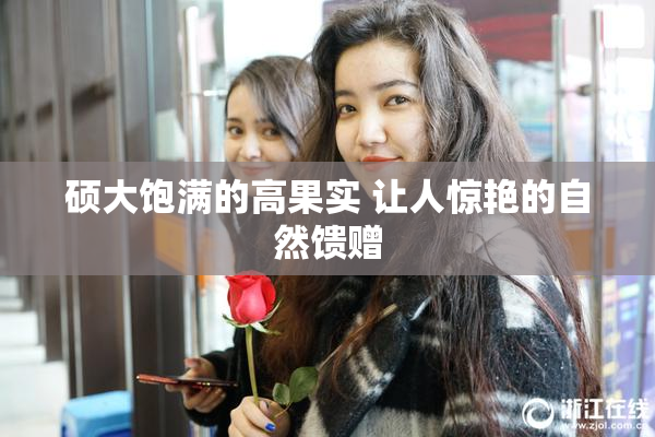 硕大饱满的高果实 让人惊艳的自然馈赠
