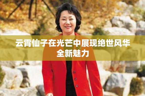 云霄仙子在光芒中展现绝世风华全新魅力