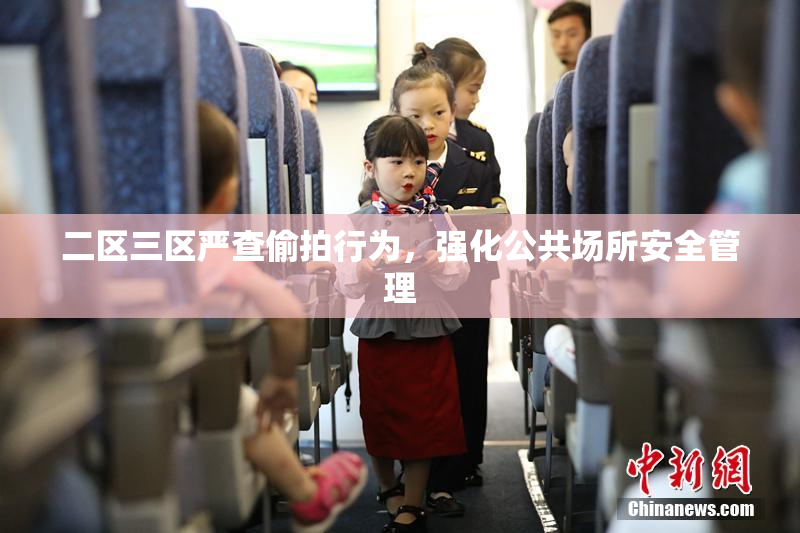 二区三区严查偷拍行为，强化公共场所安全管理