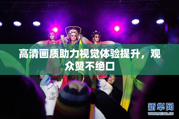 高清画质助力视觉体验提升，观众赞不绝口