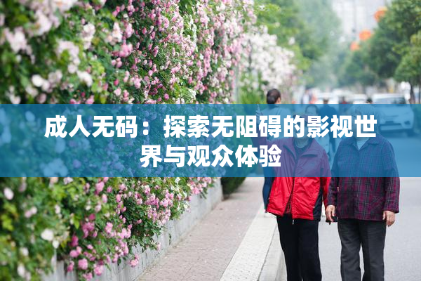 成人无码：探索无阻碍的影视世界与观众体验