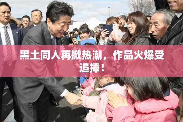 黑土同人再掀热潮，作品火爆受追捧！
