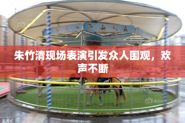 朱竹清现场表演引发众人围观，欢声不断