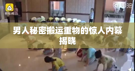 男人秘密搬运重物的惊人内幕揭晓