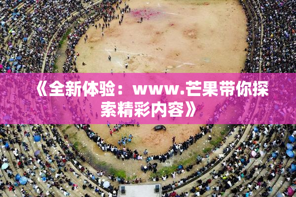 《全新体验：www.芒果带你探索精彩内容》