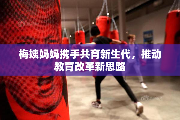 梅姨妈妈携手共育新生代，推动教育改革新思路