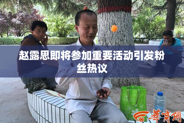 赵露思即将参加重要活动引发粉丝热议
