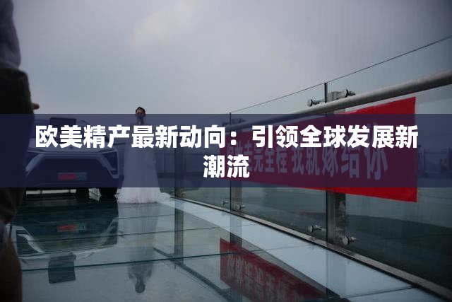 欧美精产最新动向：引领全球发展新潮流