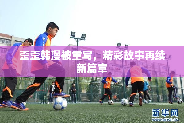 歪歪韩漫被重写，精彩故事再续新篇章