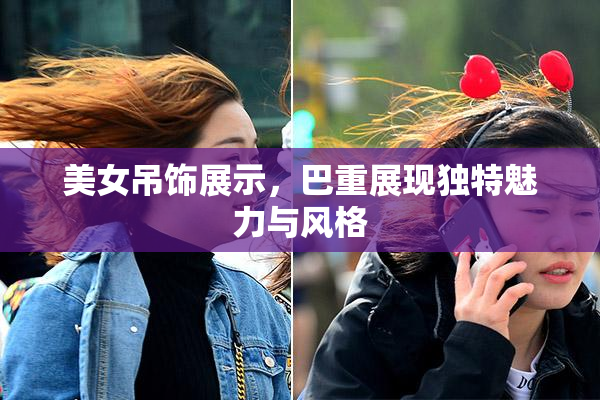 美女吊饰展示，巴重展现独特魅力与风格