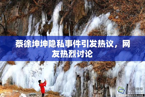 蔡徐坤坤隐私事件引发热议，网友热烈讨论