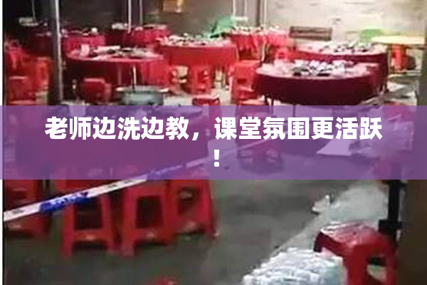 老师边洗边教，课堂氛围更活跃！