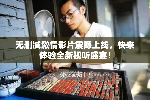 无删减激情影片震撼上线，快来体验全新视听盛宴！