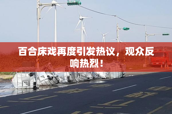 百合床戏再度引发热议，观众反响热烈！