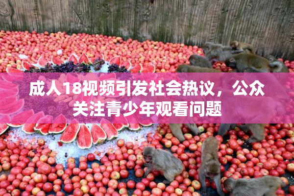 成人18视频引发社会热议，公众关注青少年观看问题