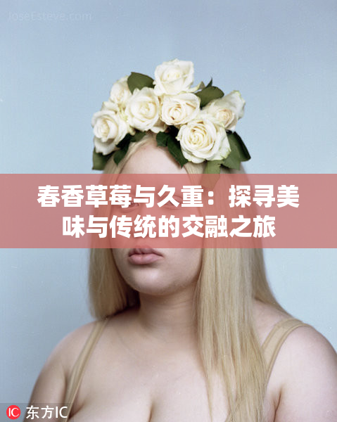 春香草莓与久重：探寻美味与传统的交融之旅