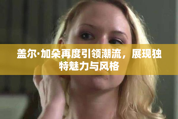 盖尔·加朵再度引领潮流，展现独特魅力与风格