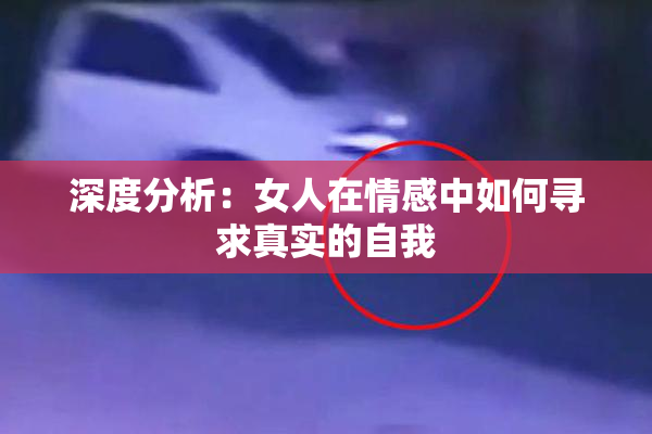 深度分析：女人在情感中如何寻求真实的自我