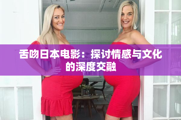 舌吻日本电影：探讨情感与文化的深度交融