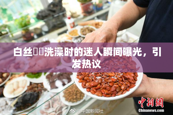 白丝妺妺洗澡时的迷人瞬间曝光，引发热议