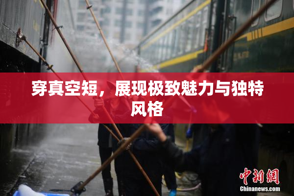 穿真空短，展现极致魅力与独特风格