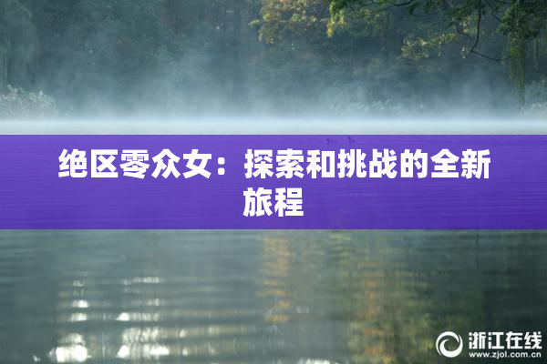 绝区零众女：探索和挑战的全新旅程