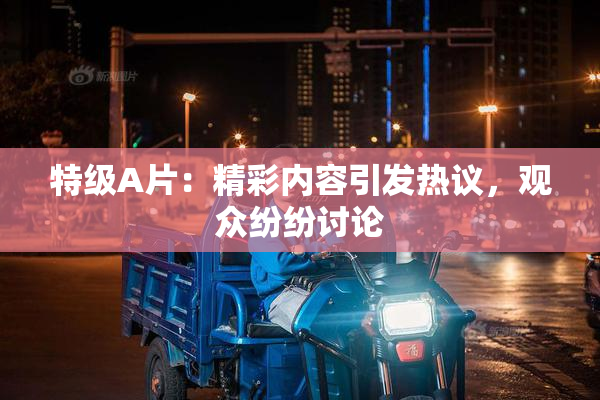 特级A片：精彩内容引发热议，观众纷纷讨论