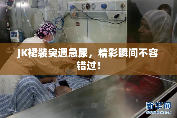JK裙装突遇急尿，精彩瞬间不容错过！