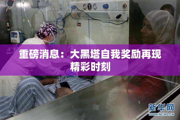 重磅消息：大黑塔自我奖励再现精彩时刻