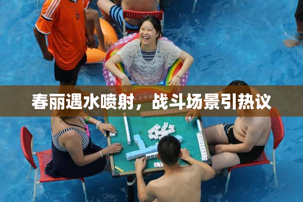 春丽遇水喷射，战斗场景引热议