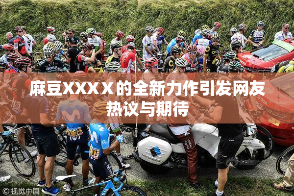 麻豆XXXⅩ的全新力作引发网友热议与期待