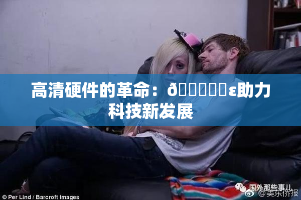 高清硬件的革命：🔞❌‌ε助力科技新发展